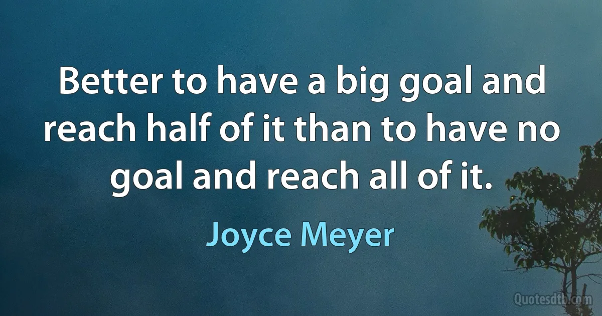 Better to have a big goal and reach half of it than to have no goal and reach all of it. (Joyce Meyer)