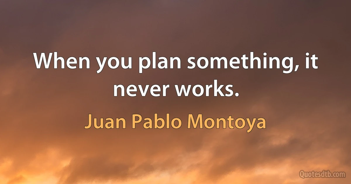 When you plan something, it never works. (Juan Pablo Montoya)