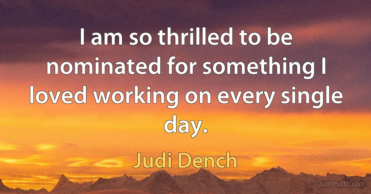 I am so thrilled to be nominated for something I loved working on every single day. (Judi Dench)