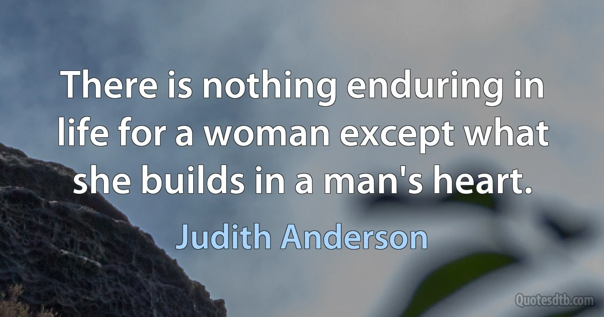 There is nothing enduring in life for a woman except what she builds in a man's heart. (Judith Anderson)