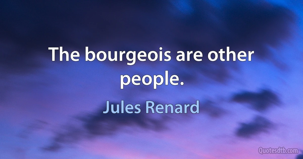 The bourgeois are other people. (Jules Renard)