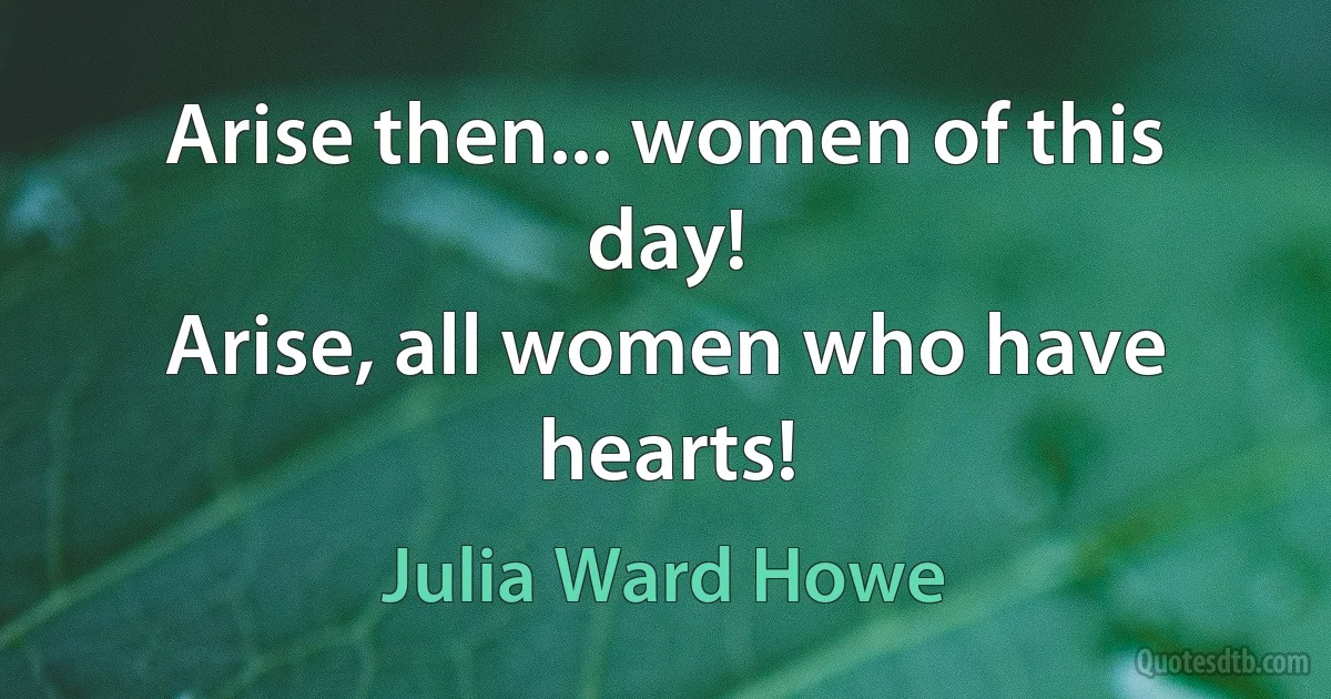 Arise then... women of this day!
Arise, all women who have hearts! (Julia Ward Howe)