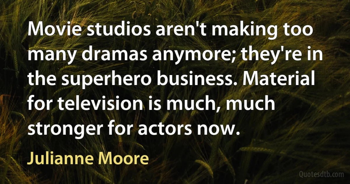 Movie studios aren't making too many dramas anymore; they're in the superhero business. Material for television is much, much stronger for actors now. (Julianne Moore)