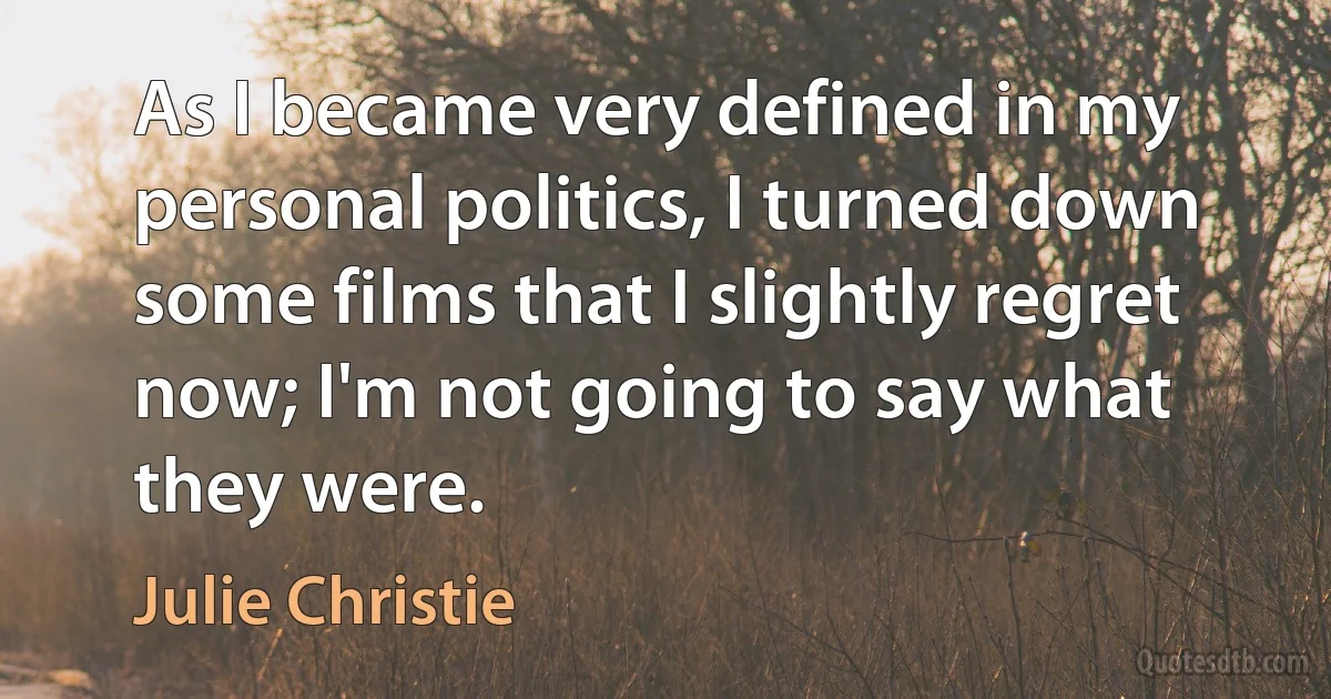 As I became very defined in my personal politics, I turned down some films that I slightly regret now; I'm not going to say what they were. (Julie Christie)