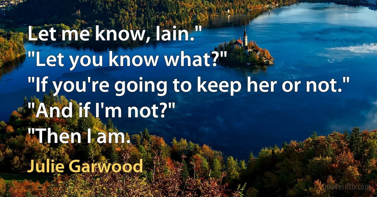 Let me know, Iain."
"Let you know what?"
"If you're going to keep her or not."
"And if I'm not?"
"Then I am. (Julie Garwood)