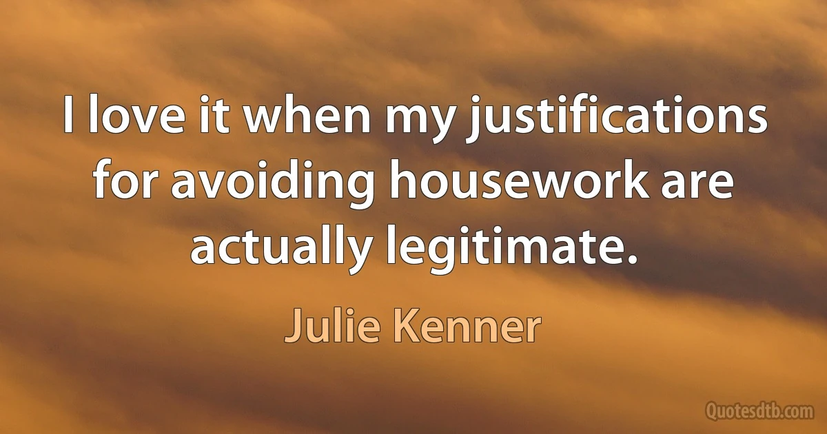 I love it when my justifications for avoiding housework are actually legitimate. (Julie Kenner)