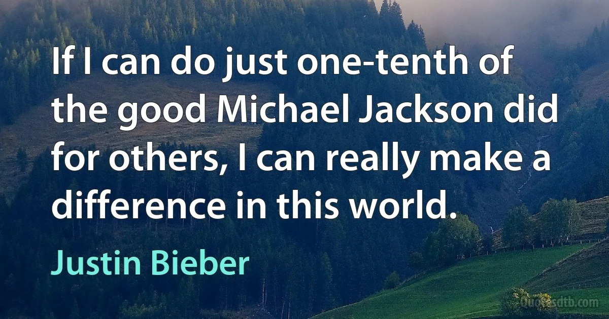 If I can do just one-tenth of the good Michael Jackson did for others, I can really make a difference in this world. (Justin Bieber)