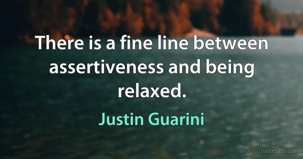 There is a fine line between assertiveness and being relaxed. (Justin Guarini)