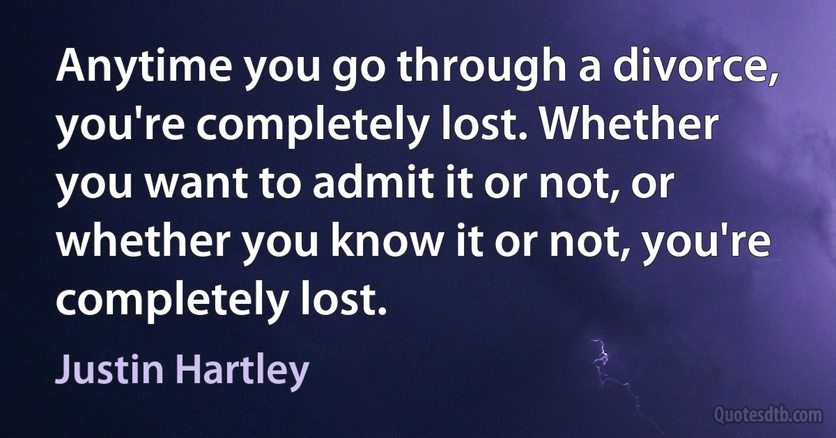 Anytime you go through a divorce, you're completely lost. Whether you want to admit it or not, or whether you know it or not, you're completely lost. (Justin Hartley)