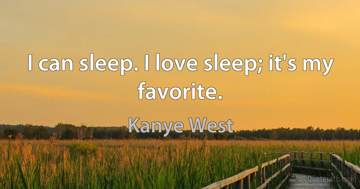 I can sleep. I love sleep; it's my favorite. (Kanye West)