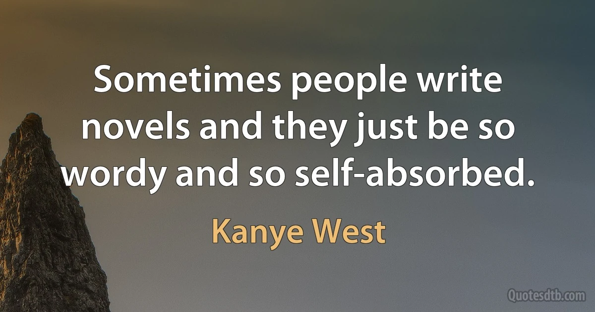 Sometimes people write novels and they just be so wordy and so self-absorbed. (Kanye West)