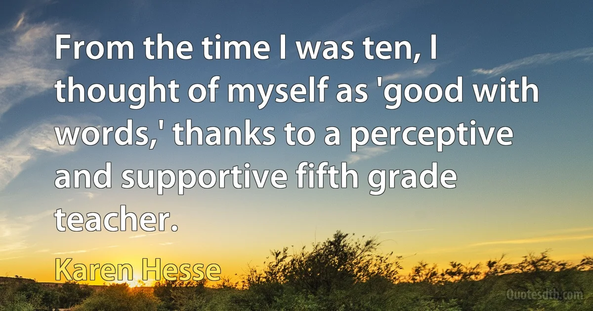 From the time I was ten, I thought of myself as 'good with words,' thanks to a perceptive and supportive fifth grade teacher. (Karen Hesse)