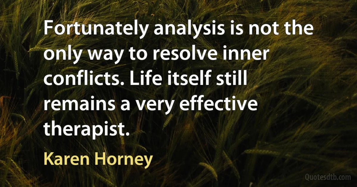 Fortunately analysis is not the only way to resolve inner conflicts. Life itself still remains a very effective therapist. (Karen Horney)