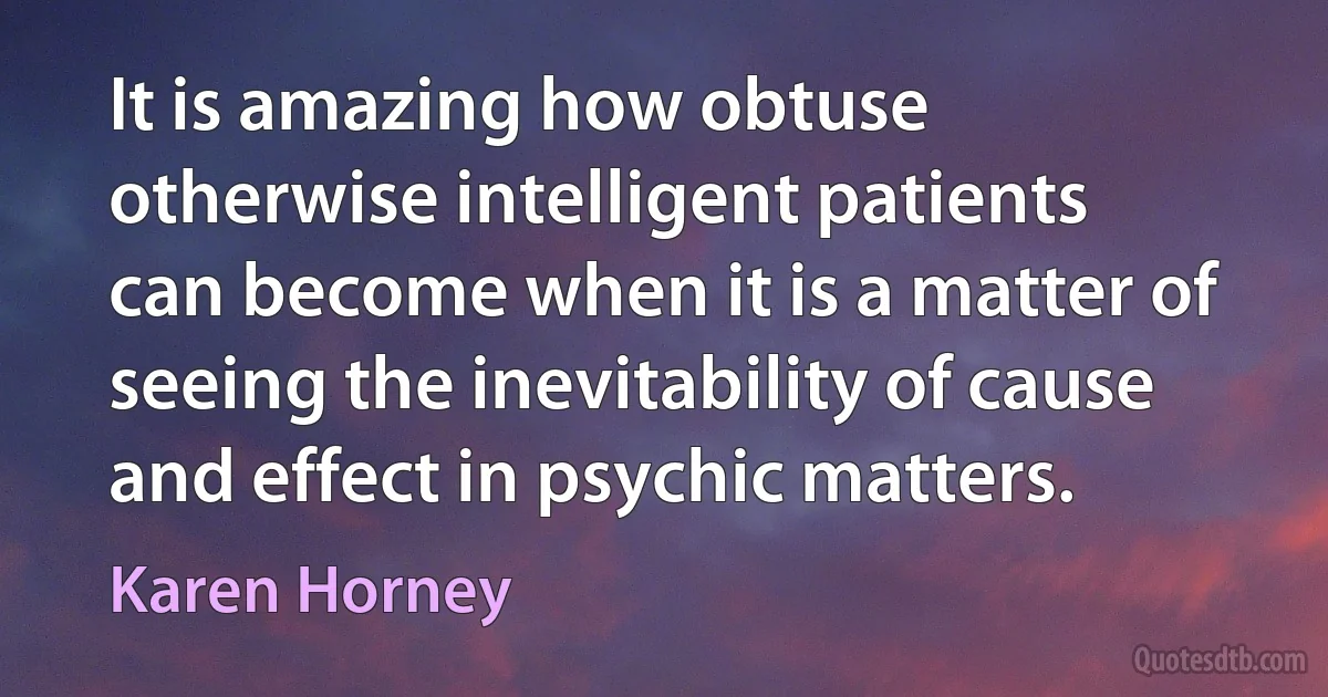 It is amazing how obtuse otherwise intelligent patients can become when it is a matter of seeing the inevitability of cause and effect in psychic matters. (Karen Horney)