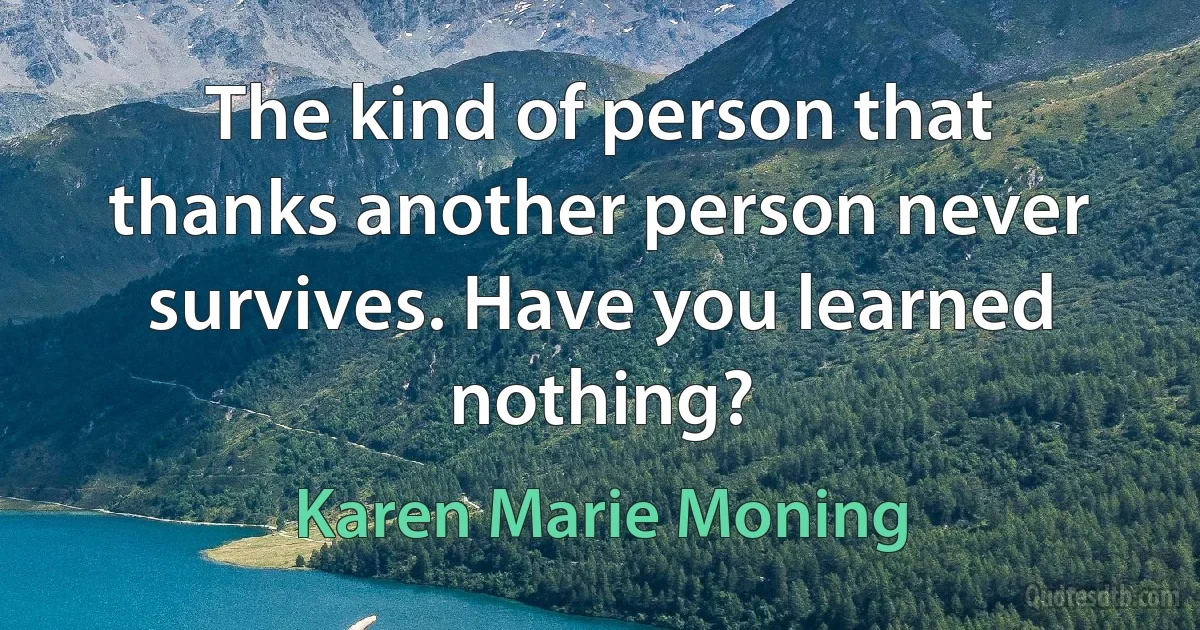 The kind of person that thanks another person never survives. Have you learned nothing? (Karen Marie Moning)