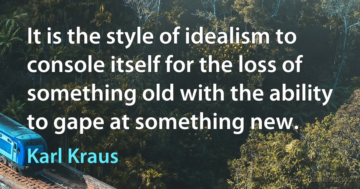 It is the style of idealism to console itself for the loss of something old with the ability to gape at something new. (Karl Kraus)