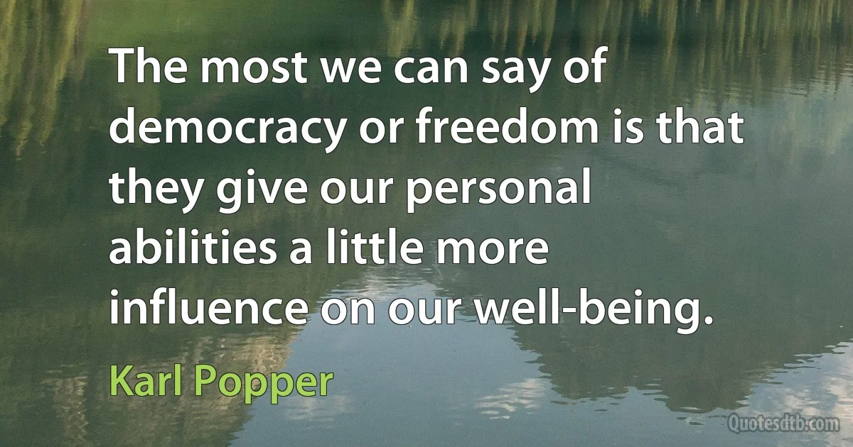 The most we can say of democracy or freedom is that they give our personal abilities a little more influence on our well-being. (Karl Popper)