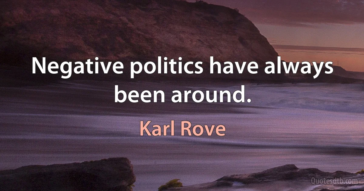 Negative politics have always been around. (Karl Rove)