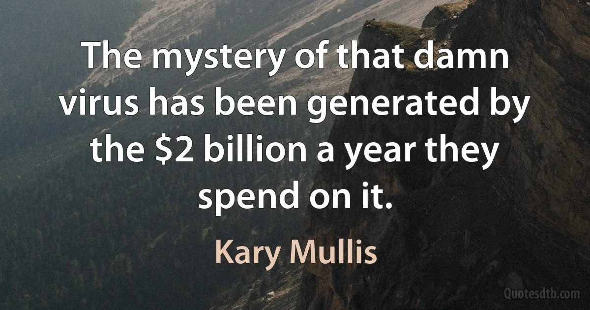 The mystery of that damn virus has been generated by the $2 billion a year they spend on it. (Kary Mullis)