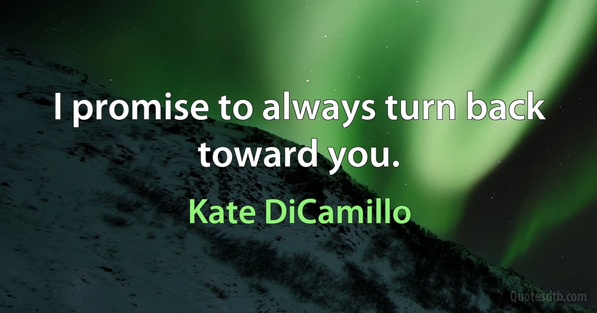 I promise to always turn back toward you. (Kate DiCamillo)