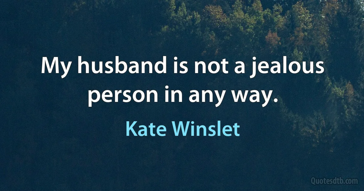 My husband is not a jealous person in any way. (Kate Winslet)