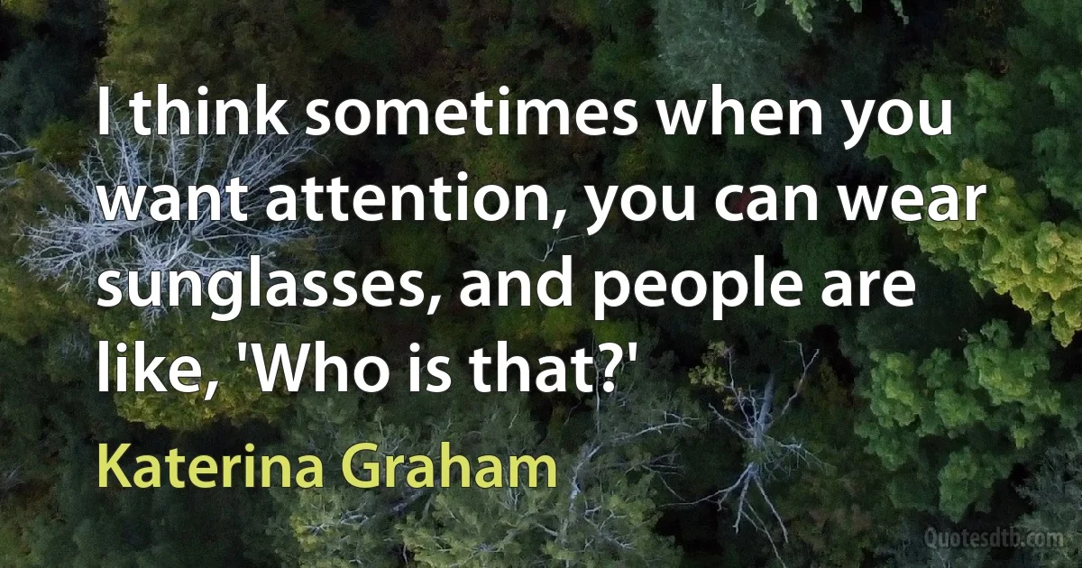 I think sometimes when you want attention, you can wear sunglasses, and people are like, 'Who is that?' (Katerina Graham)