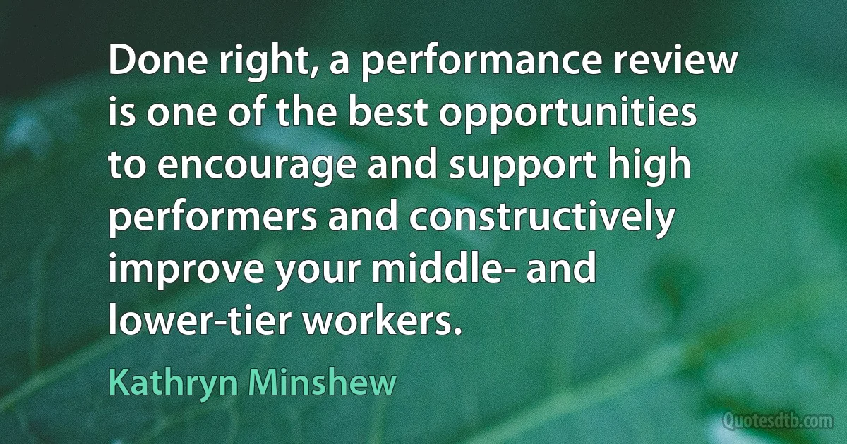 Done right, a performance review is one of the best opportunities to encourage and support high performers and constructively improve your middle- and lower-tier workers. (Kathryn Minshew)