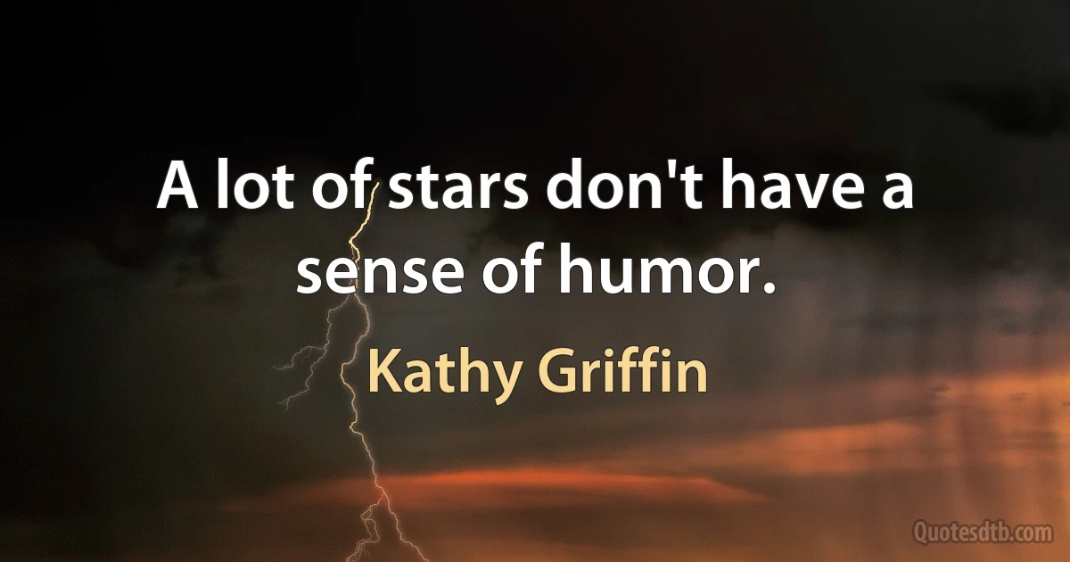 A lot of stars don't have a sense of humor. (Kathy Griffin)