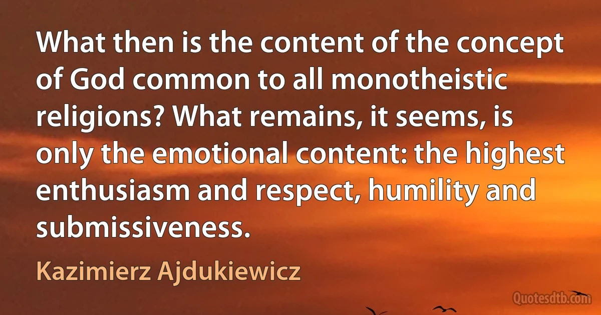 What then is the content of the concept of God common to all monotheistic religions? What remains, it seems, is only the emotional content: the highest enthusiasm and respect, humility and submissiveness. (Kazimierz Ajdukiewicz)