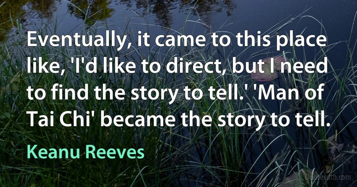 Eventually, it came to this place like, 'I'd like to direct, but I need to find the story to tell.' 'Man of Tai Chi' became the story to tell. (Keanu Reeves)