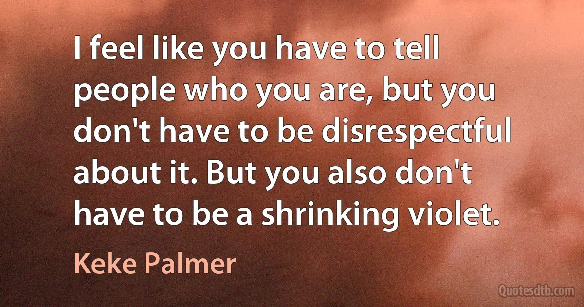 I feel like you have to tell people who you are, but you don't have to be disrespectful about it. But you also don't have to be a shrinking violet. (Keke Palmer)