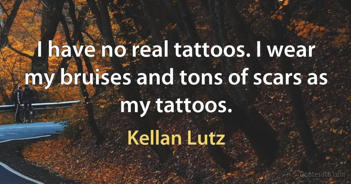 I have no real tattoos. I wear my bruises and tons of scars as my tattoos. (Kellan Lutz)