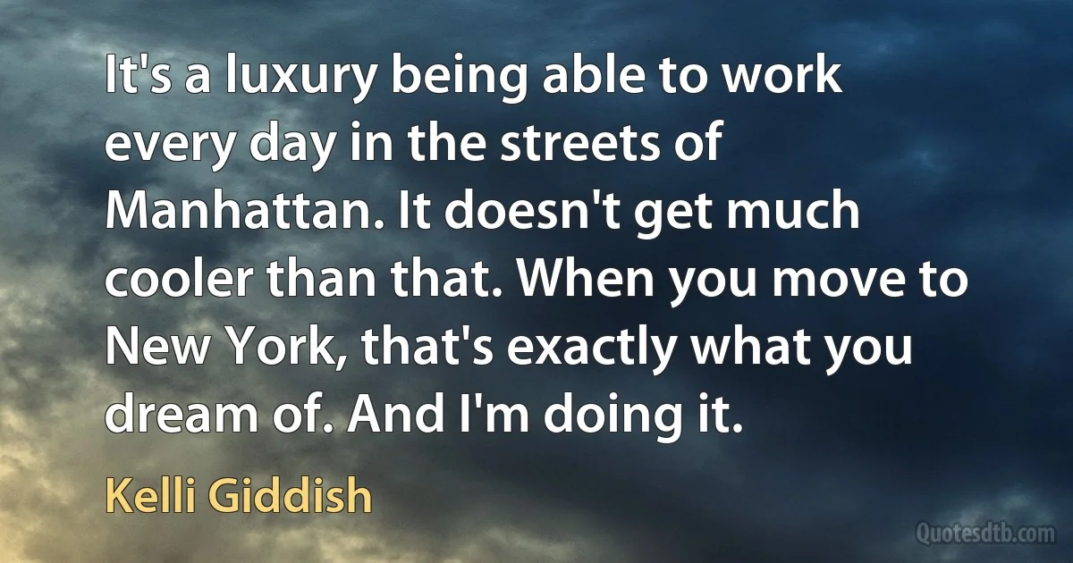 It's a luxury being able to work every day in the streets of Manhattan. It doesn't get much cooler than that. When you move to New York, that's exactly what you dream of. And I'm doing it. (Kelli Giddish)