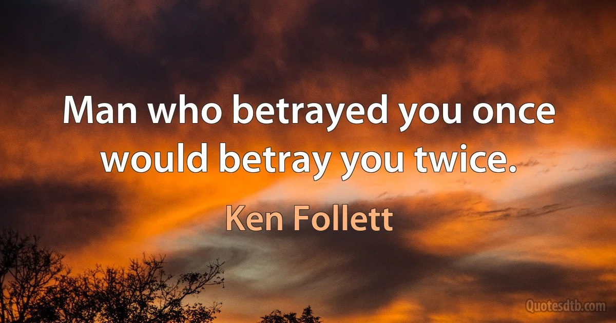 Man who betrayed you once would betray you twice. (Ken Follett)