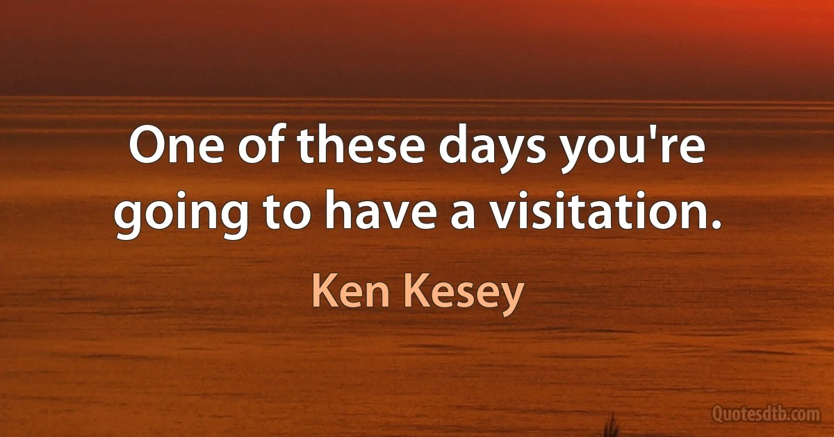 One of these days you're going to have a visitation. (Ken Kesey)