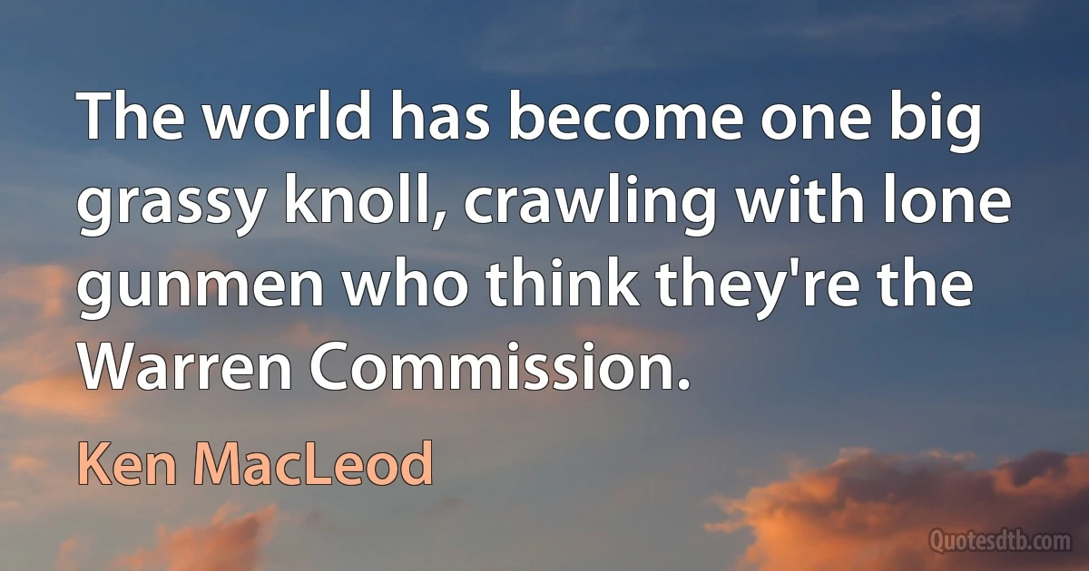 The world has become one big grassy knoll, crawling with lone gunmen who think they're the Warren Commission. (Ken MacLeod)