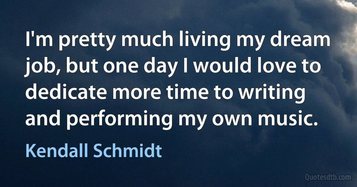 I'm pretty much living my dream job, but one day I would love to dedicate more time to writing and performing my own music. (Kendall Schmidt)