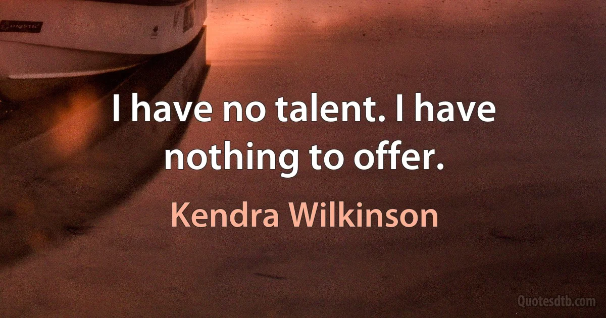 I have no talent. I have nothing to offer. (Kendra Wilkinson)