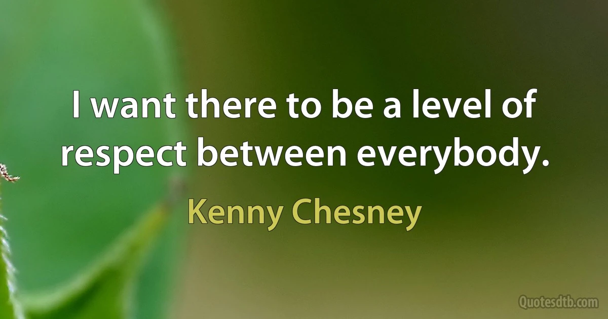 I want there to be a level of respect between everybody. (Kenny Chesney)