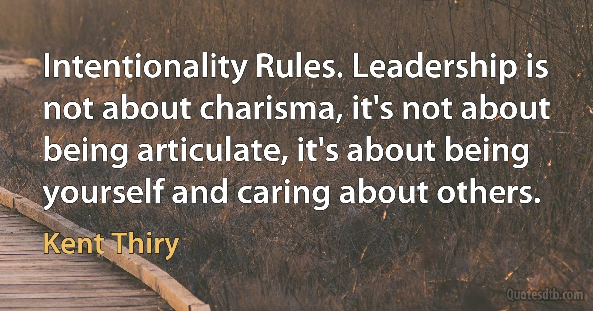 Intentionality Rules. Leadership is not about charisma, it's not about being articulate, it's about being yourself and caring about others. (Kent Thiry)