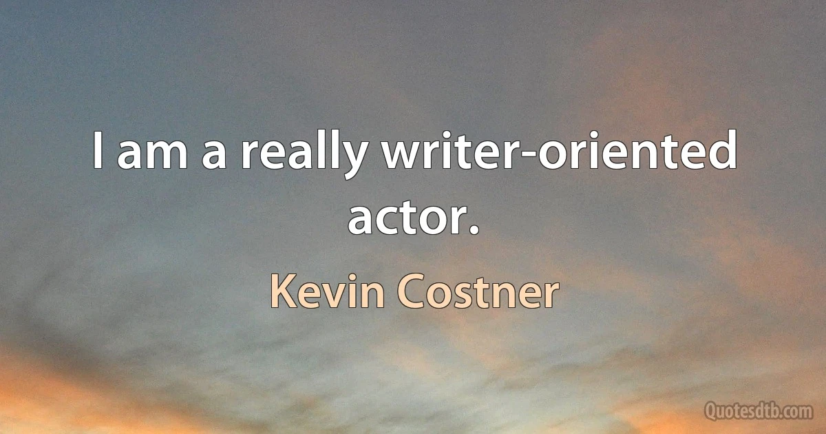 I am a really writer-oriented actor. (Kevin Costner)