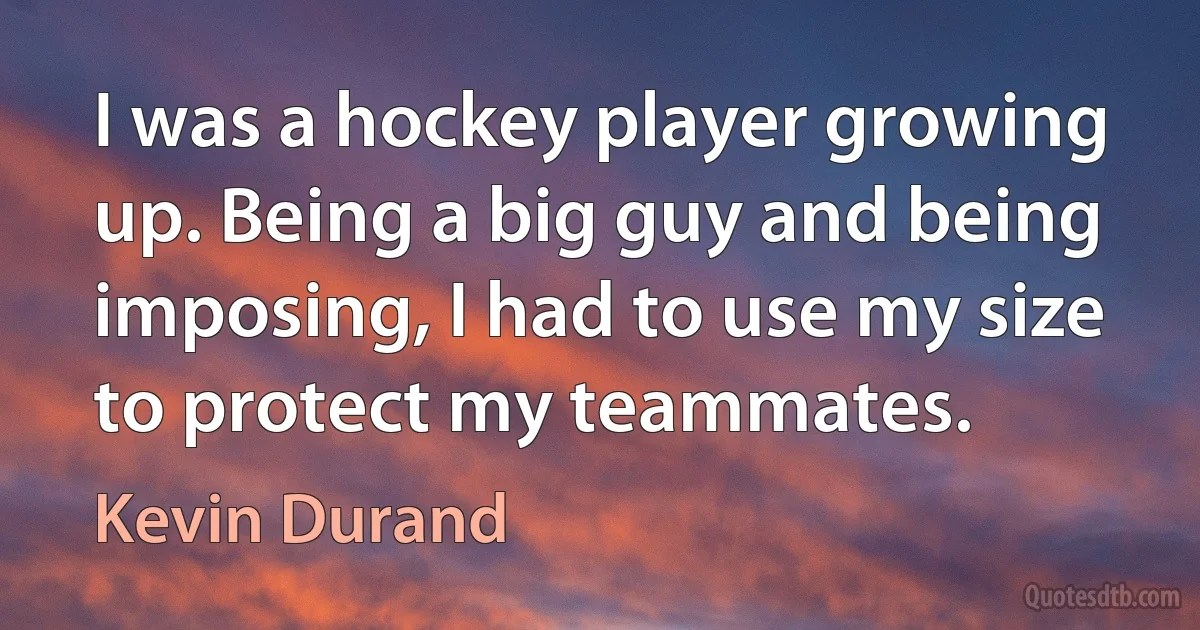 I was a hockey player growing up. Being a big guy and being imposing, I had to use my size to protect my teammates. (Kevin Durand)