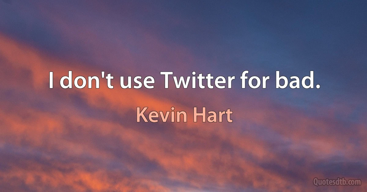 I don't use Twitter for bad. (Kevin Hart)