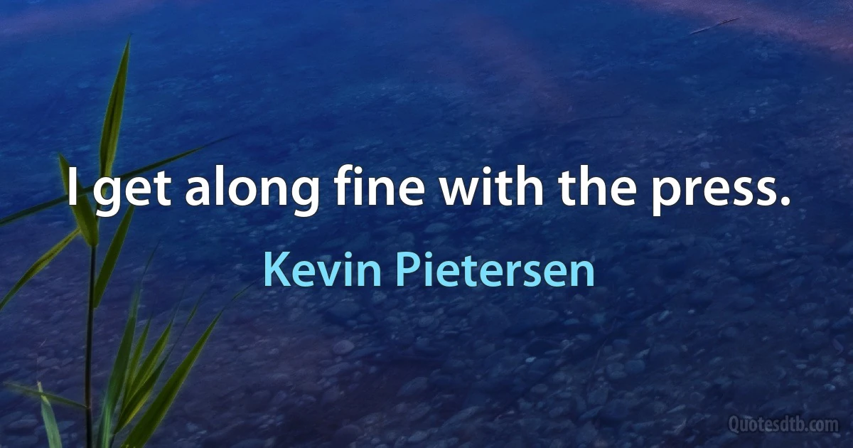 I get along fine with the press. (Kevin Pietersen)