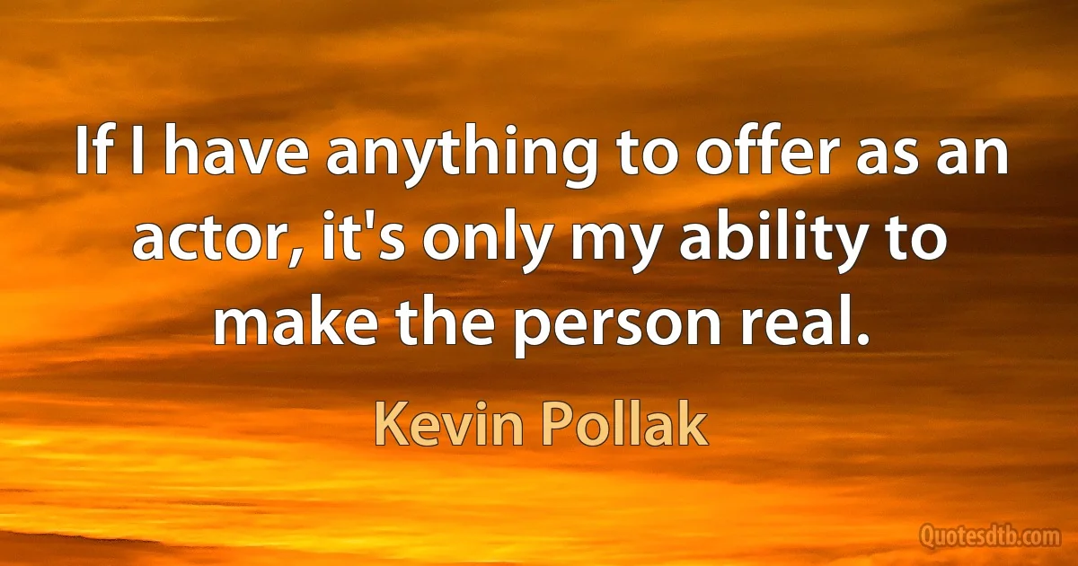 If I have anything to offer as an actor, it's only my ability to make the person real. (Kevin Pollak)