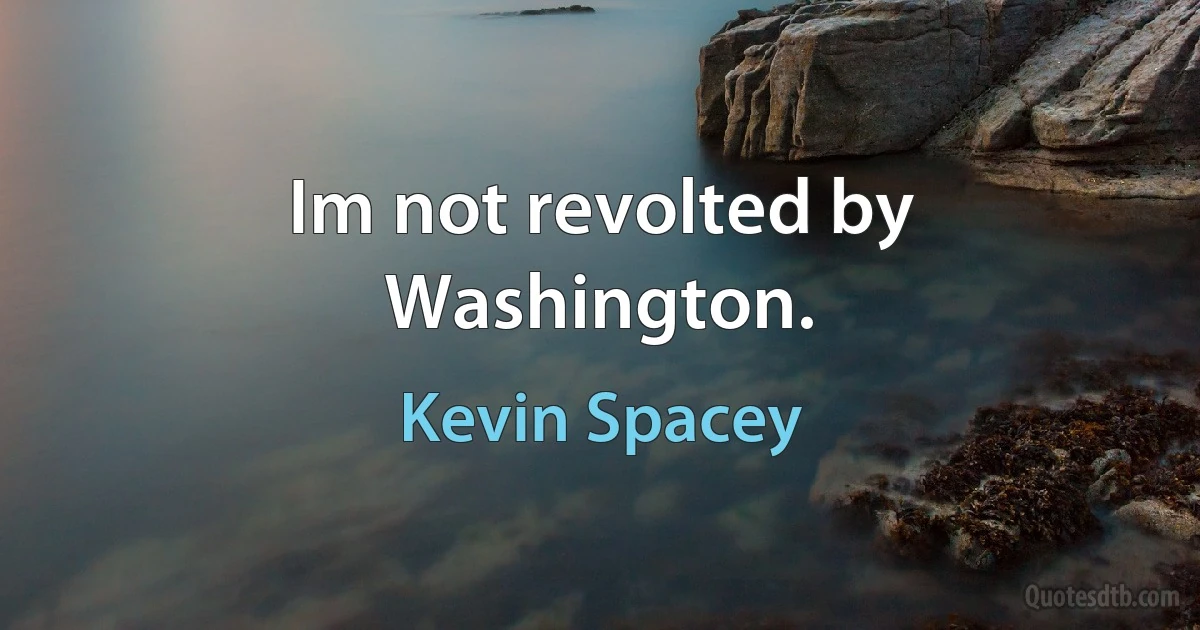 Im not revolted by Washington. (Kevin Spacey)