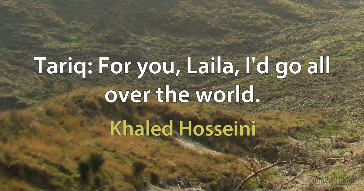 Tariq: For you, Laila, I'd go all over the world. (Khaled Hosseini)