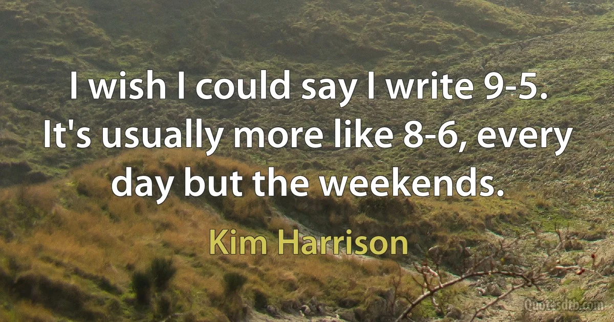 I wish I could say I write 9-5. It's usually more like 8-6, every day but the weekends. (Kim Harrison)