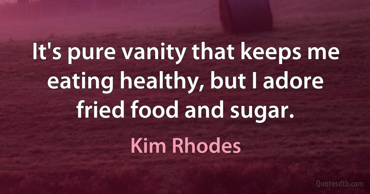 It's pure vanity that keeps me eating healthy, but I adore fried food and sugar. (Kim Rhodes)