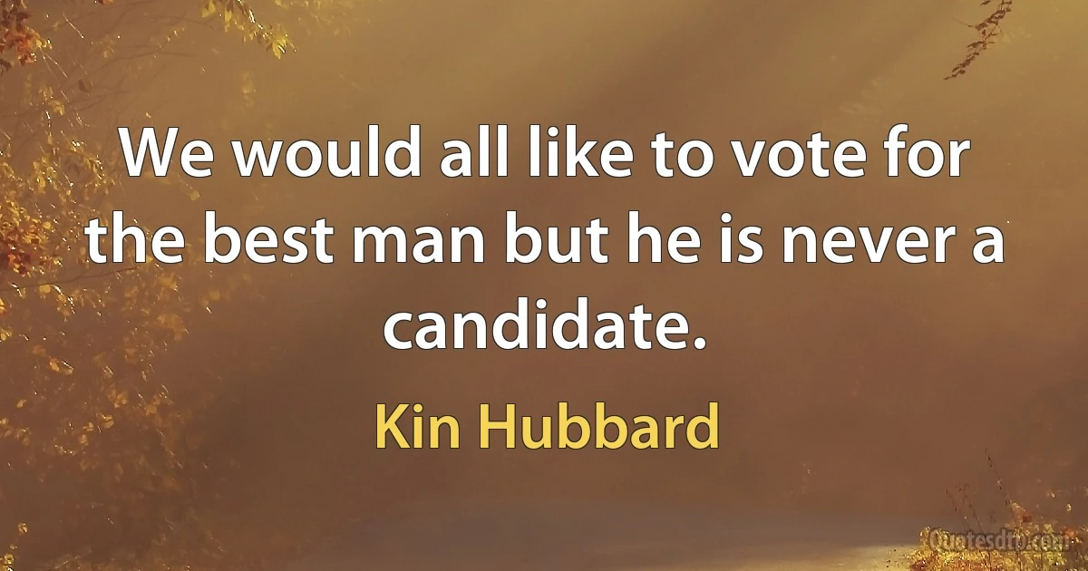 We would all like to vote for the best man but he is never a candidate. (Kin Hubbard)